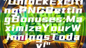 "Unlock Exciting PNG Betting Bonuses: Maximize Your Winnings Today!"